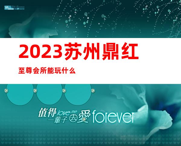 2023苏州鼎红至尊会所能玩什么娱乐会所消费 – 苏州常熟练塘商务KTV
