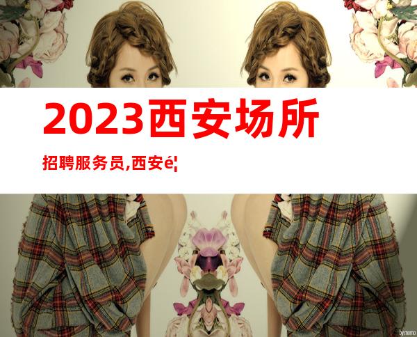 2023西安场所招聘服务员,西安香娜明珠招聘20