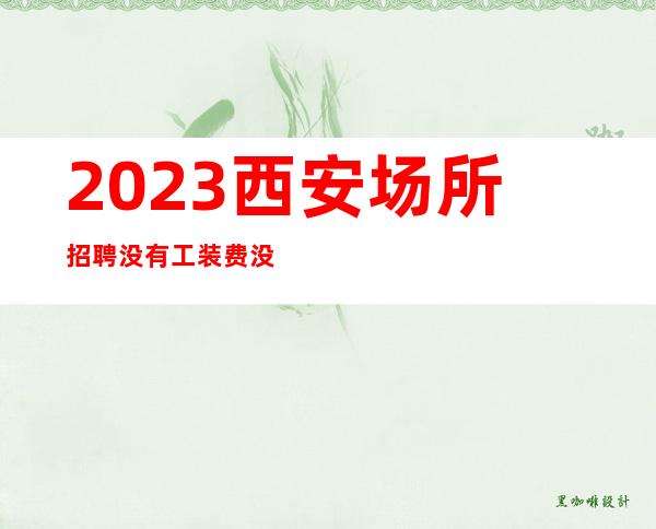 2023西安场所招聘没有工装费没有任务公平进房