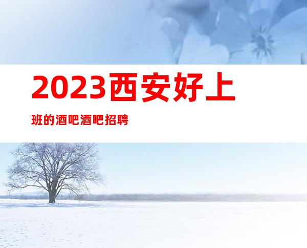 2023西安好上班的酒吧酒吧招聘员工 起提供住