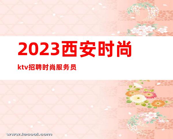 2023西安时尚ktv招聘时尚服务员333名|网红|主播|女孩|