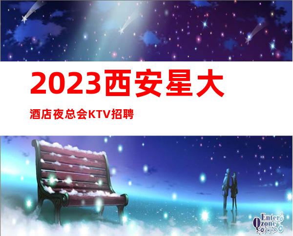 2023西安星大酒店夜总会KTV招聘员工 优秀你就来