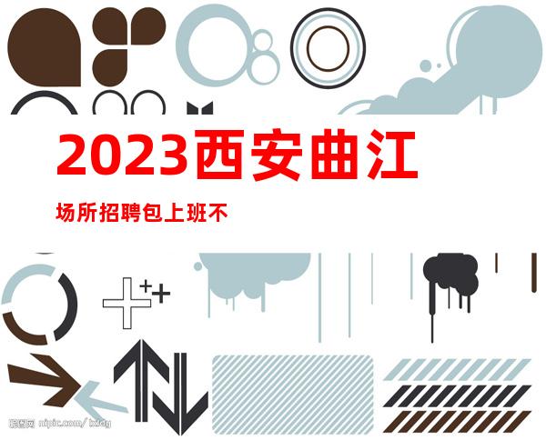 2023西安曲江场所招聘包上班不欺骗2k以上好上班不挑人