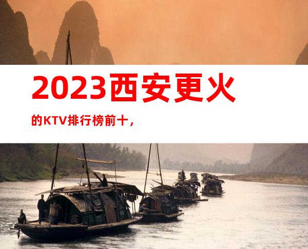2023西安更火的KTV排行榜前十，这几家都不容错过