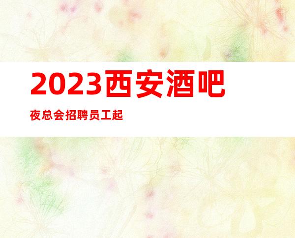 2023西安酒吧夜总会招聘员工 起本地团队房多好上班