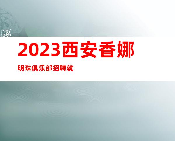 2023西安香娜明珠俱乐部招聘就问罗总监每天两个房属于正常