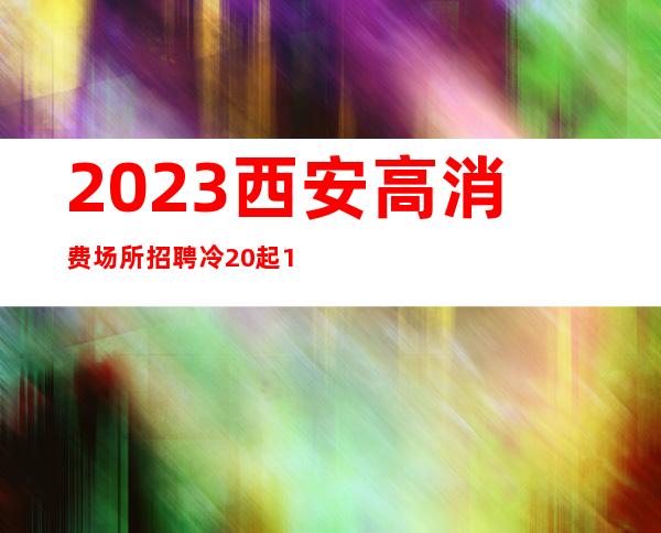 2023西安高消费场所招聘冷 20起165以上高颜子