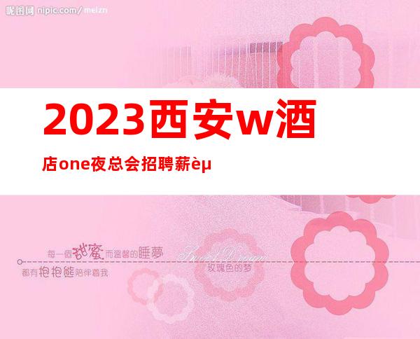 2023西安w酒店one夜总会招聘薪资高发展空间大