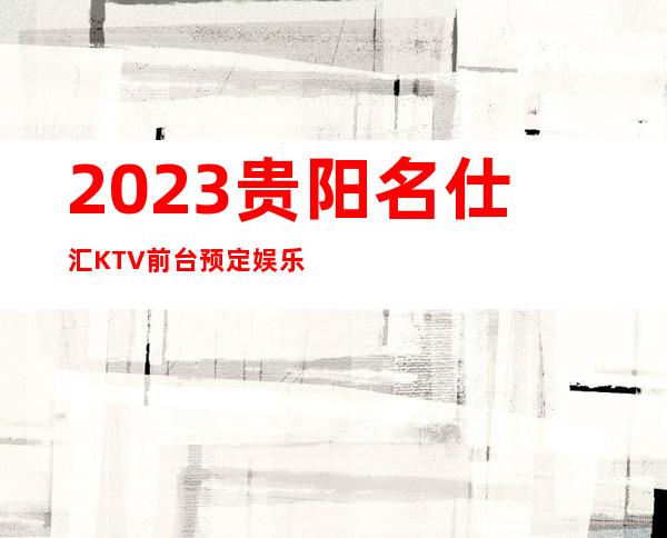 2023贵阳名仕汇KTV前台预定娱乐会所排行 – 贵阳修文商务KTV