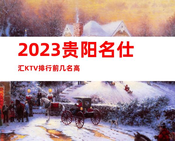 2023贵阳名仕汇KTV排行前几名高端娱乐会所 – 贵阳白云商务KTV