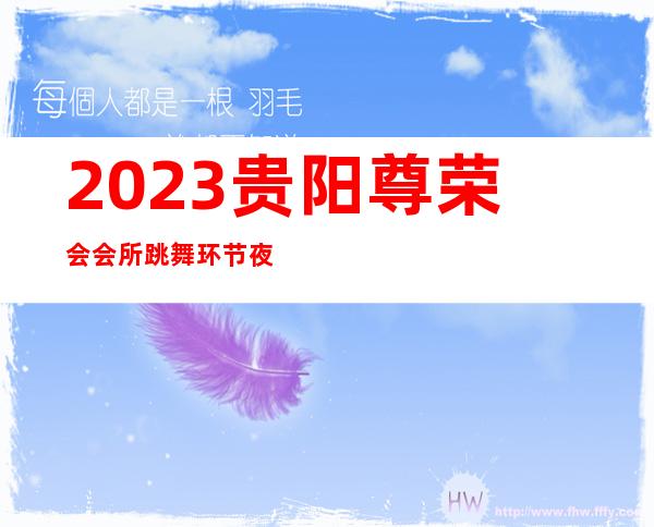 2023贵阳尊荣会会所跳舞环节夜总会哪里好玩 – 贵阳金阳新区商务KTV