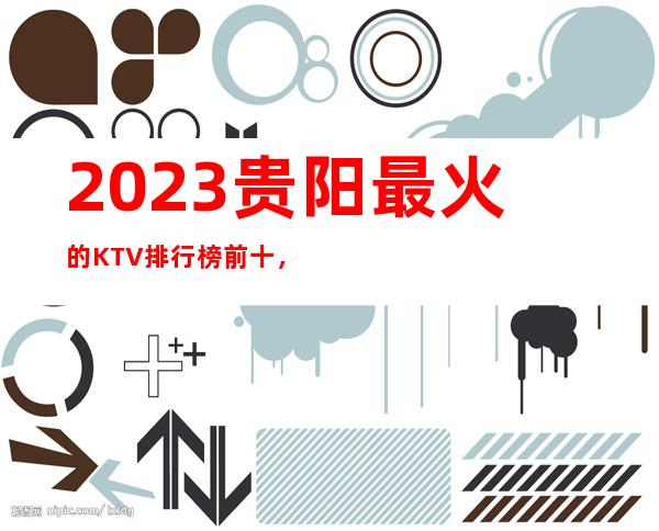 2023贵阳最 火的KTV排行榜前十，这几家都不容错过