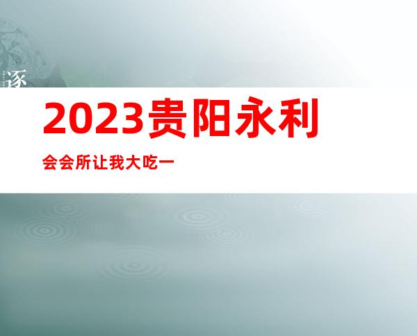2023贵阳永利会会所让我大吃一惊夜总会哪里好玩 – 贵阳白云商务KTV