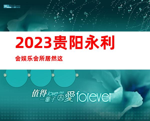 2023贵阳永利会娱乐会所居然这样玩KTV会所怎样 – 贵阳清镇商务KTV