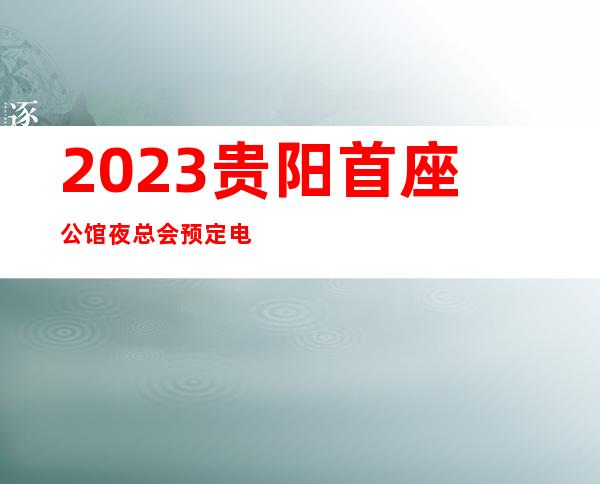 2023贵阳首座公馆夜总会预定电话娱乐会所舞蹈多 – 贵阳小河商务KTV