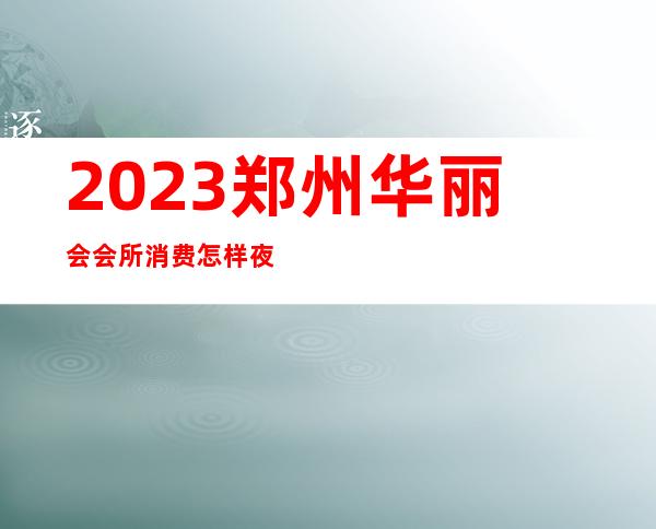 2023郑州华丽会会所消费怎样夜总会哪个好玩 – 郑州管城凤凰路商务KTV