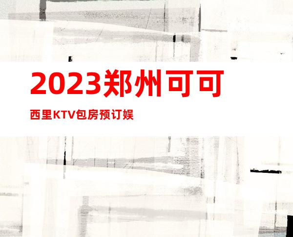 2023郑州可可西里KTV包房预订娱乐会所排行 – 郑州新密商务KTV