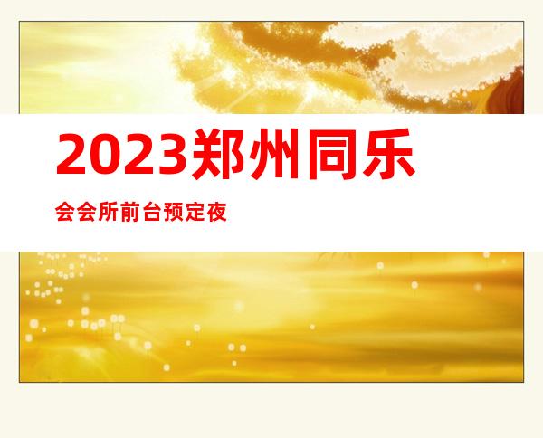 2023郑州同乐会会所前台预定夜总会前三名 – 郑州管城陇海汽车站商务KTV