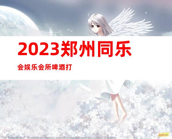 2023郑州同乐会娱乐会所啤酒打88折夜总会网红舞 – 郑州惠济邙山片商务KTV