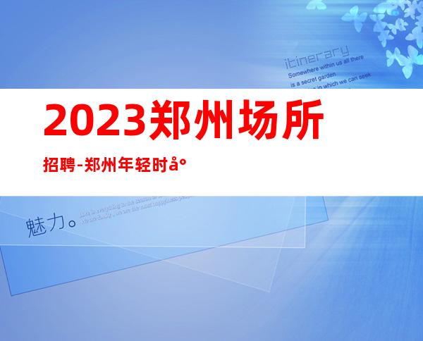 2023郑州场所招聘-郑州年轻时尚静吧招聘颜子服务员1111名