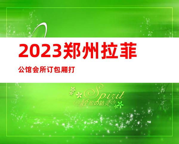 2023郑州拉菲公馆会所订包厢打8折商务KTV预订 – 郑州上街矿山商务KTV