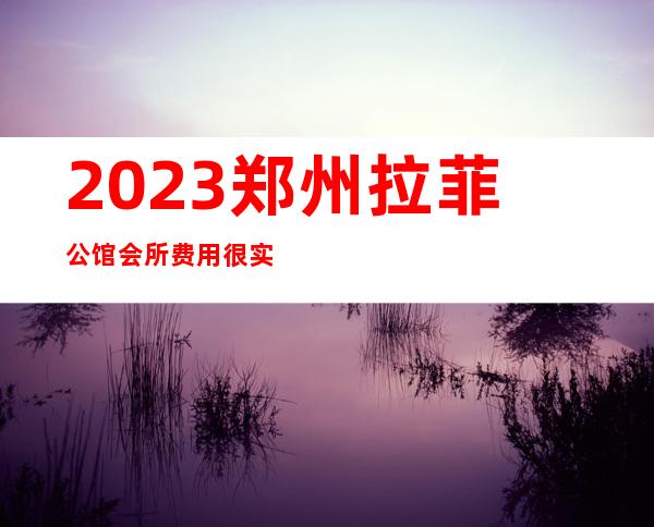 2023郑州拉菲公馆会所费用很实惠娱乐会所节目棒 – 郑州巩义商务KTV