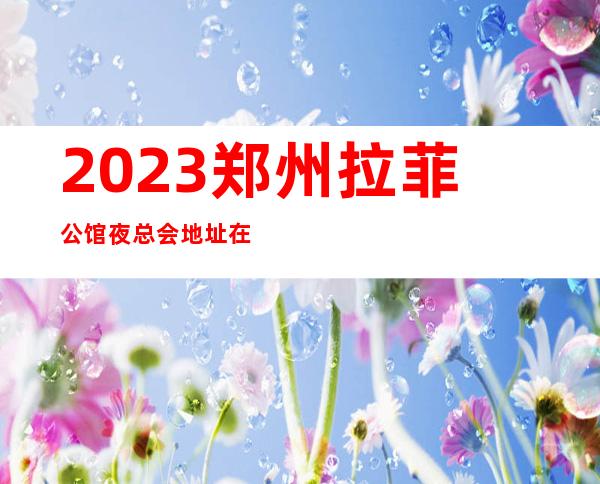 2023郑州拉菲公馆夜总会地址在哪里娱乐会所舞蹈多 – 郑州上街新安西路商务KTV