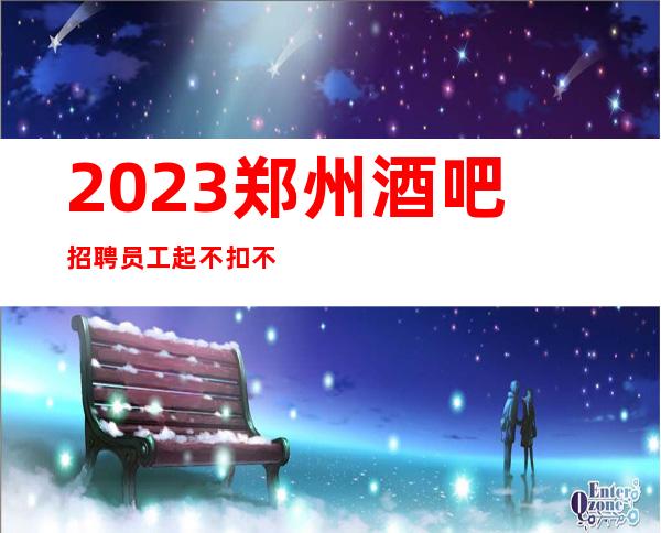 2023郑州酒吧招聘员工 起不扣不压不拖不欠