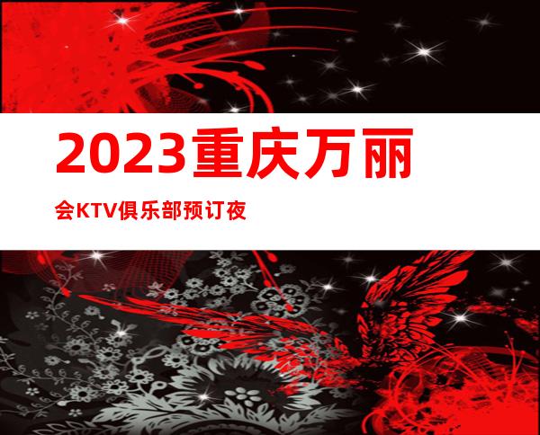 2023重庆万丽会KTV俱乐部预订夜总会必玩场所 – 重庆合川商务KTV