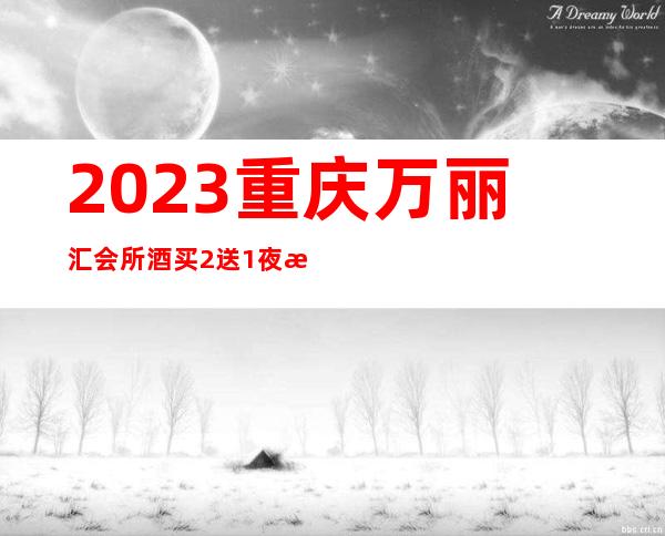 2023重庆万丽汇会所酒买2送1夜总会十大排行 – 重庆彭水商务KTV