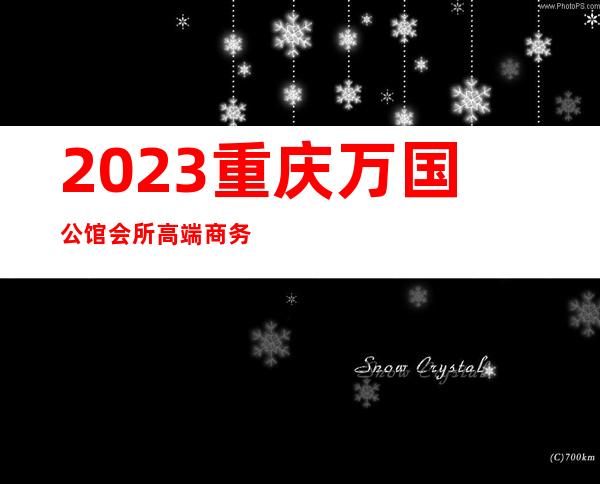 2023重庆万国公馆会所高端商务会所夜总会哪里好玩 – 重庆云阳商务KTV