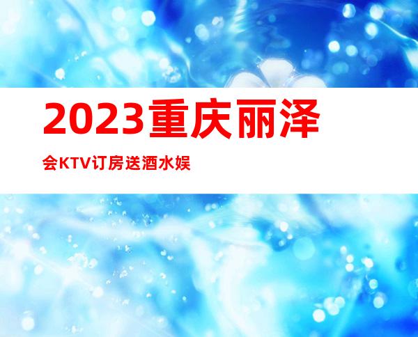 2023重庆丽泽会KTV订房送酒水娱乐会所大全 – 重庆渝中一号桥商务KTV