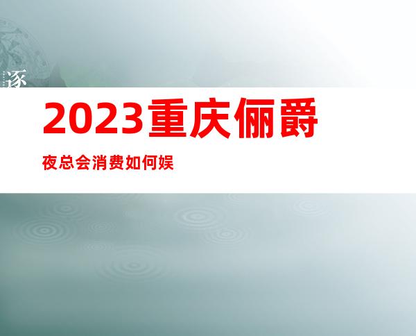 2023重庆俪爵夜总会消费如何娱乐会所预定 – 重庆黔江青冈商务KTV