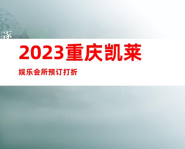 2023重庆凯莱娱乐会所预订打折夜总会排行榜 – 重庆江北鱼嘴商务KTV