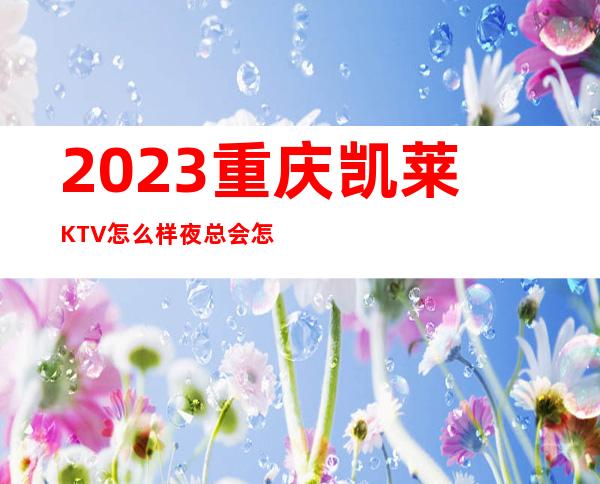 2023重庆凯莱KTV怎么样夜总会怎么样 – 重庆彭水商务KTV