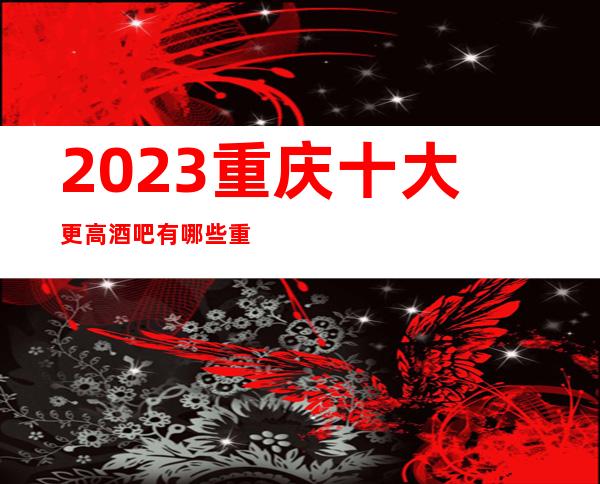 2023重庆十大更高酒吧有哪些? 重庆新濠会酒吧值得去玩耍