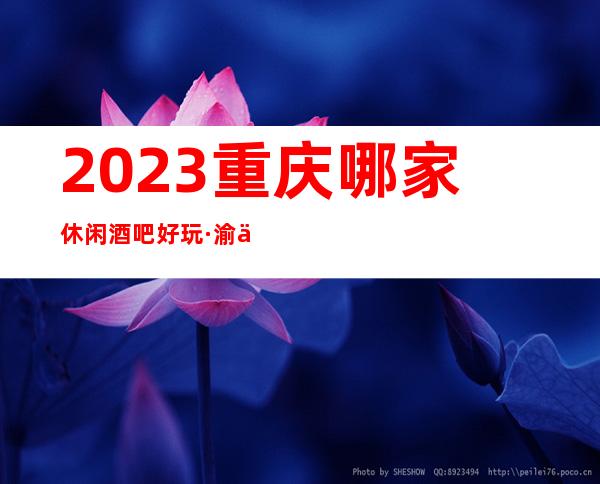 2023重庆哪家休闲酒吧好玩·渝中高档酒吧消费预定