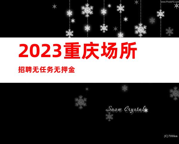2023重庆场所招聘无任务无押金管理费真实靠谱