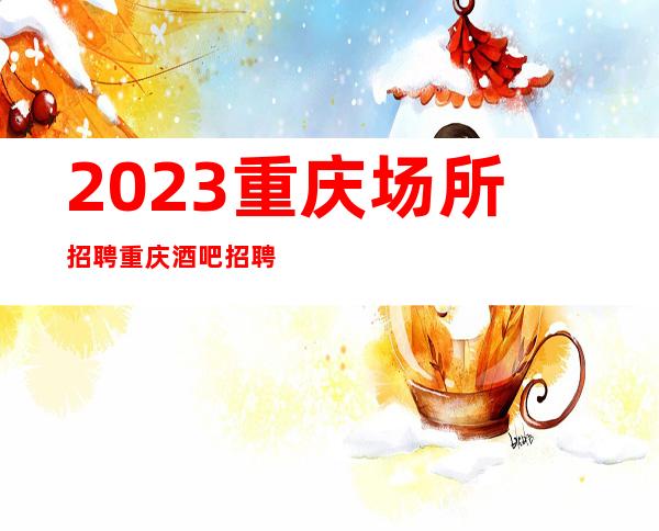2023重庆场所招聘重庆酒吧招聘重庆静吧招聘