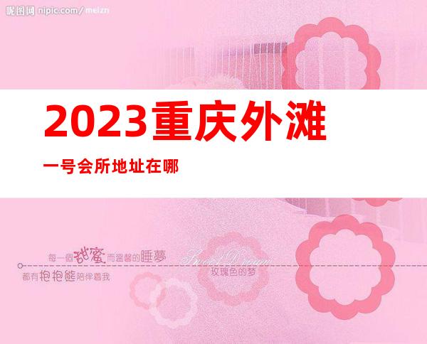 2023重庆外滩一号会所地址在哪里夜总会排名前三 – 重庆江北江北城商务KTV