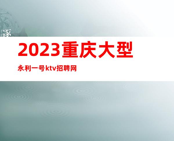 2023重庆大型永利一号ktv招聘网红服务员888名-期待你加入
