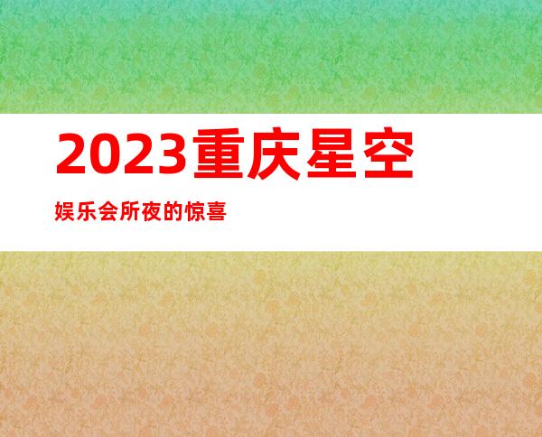 2023重庆星空娱乐会所夜的惊喜著名夜总会在哪 – 重庆开州商务KTV