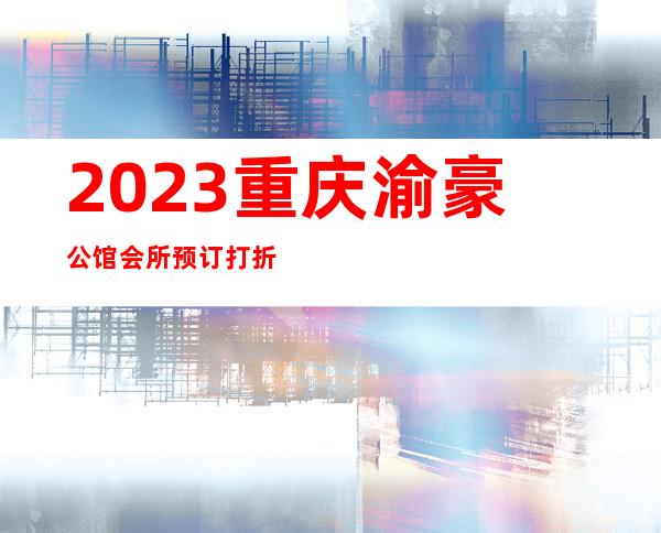 2023重庆渝豪公馆会所预订打折夜总会哪里好 – 重庆万州长坪商务KTV
