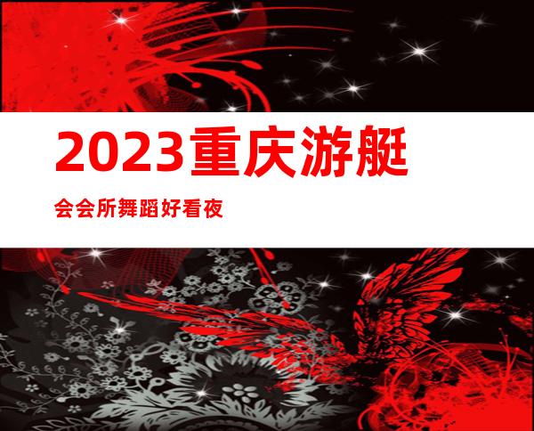 2023重庆游艇会会所舞蹈好看夜总会哪里好玩 – 重庆永川商务KTV