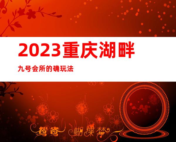 2023重庆湖畔九号会所的确玩法新夜总会排名前三 – 重庆铜梁商务KTV