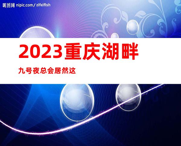 2023重庆湖畔九号夜总会居然这样玩KTV会所游戏 – 重庆铜梁商务KTV