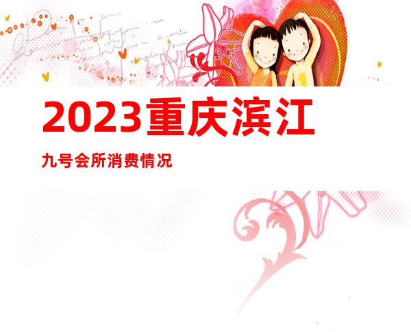 2023重庆滨江九号会所消费情况夜总会哪里好玩 – 重庆秀山商务KTV