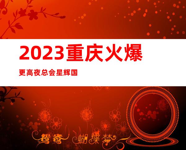 2023重庆火爆更高夜总会:星辉国际ktv预订消费和档次介绍
