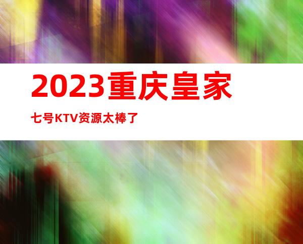 2023重庆皇家七号KTV资源太棒了娱乐会所预订 – 重庆万盛青年商务KTV