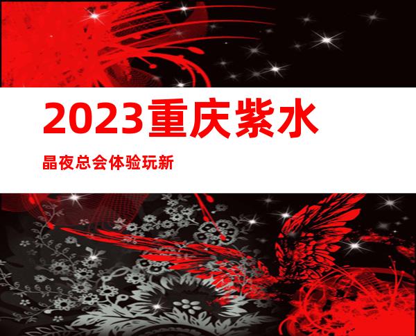 2023重庆紫水晶夜总会体验玩新鲜娱乐会所哪里好 – 重庆渝中王家坡商务KTV